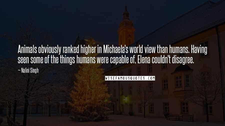 Nalini Singh Quotes: Animals obviously ranked higher in Michaela's world view than humans. Having seen some of the things humans were capable of, Elena couldn't disagree.