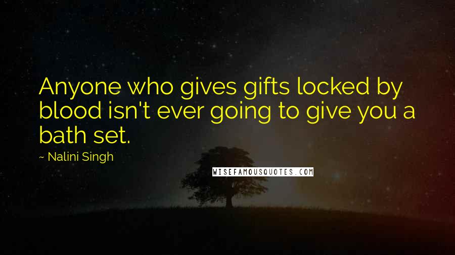 Nalini Singh Quotes: Anyone who gives gifts locked by blood isn't ever going to give you a bath set.