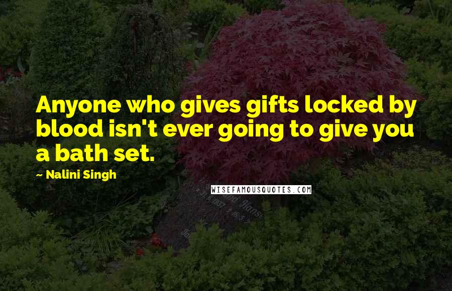 Nalini Singh Quotes: Anyone who gives gifts locked by blood isn't ever going to give you a bath set.