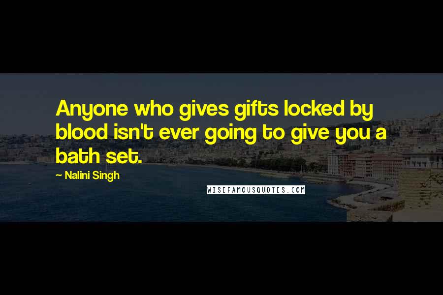 Nalini Singh Quotes: Anyone who gives gifts locked by blood isn't ever going to give you a bath set.