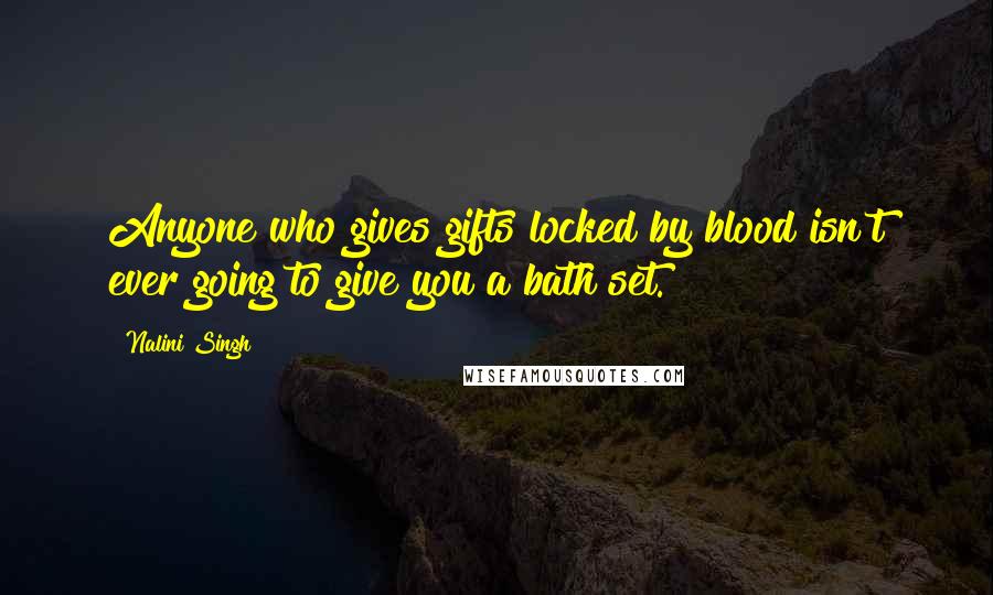 Nalini Singh Quotes: Anyone who gives gifts locked by blood isn't ever going to give you a bath set.