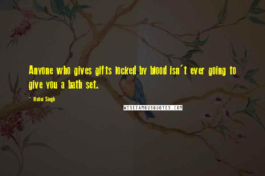 Nalini Singh Quotes: Anyone who gives gifts locked by blood isn't ever going to give you a bath set.