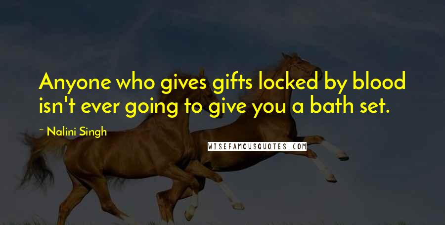 Nalini Singh Quotes: Anyone who gives gifts locked by blood isn't ever going to give you a bath set.