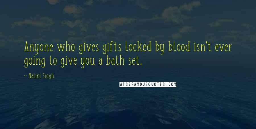 Nalini Singh Quotes: Anyone who gives gifts locked by blood isn't ever going to give you a bath set.