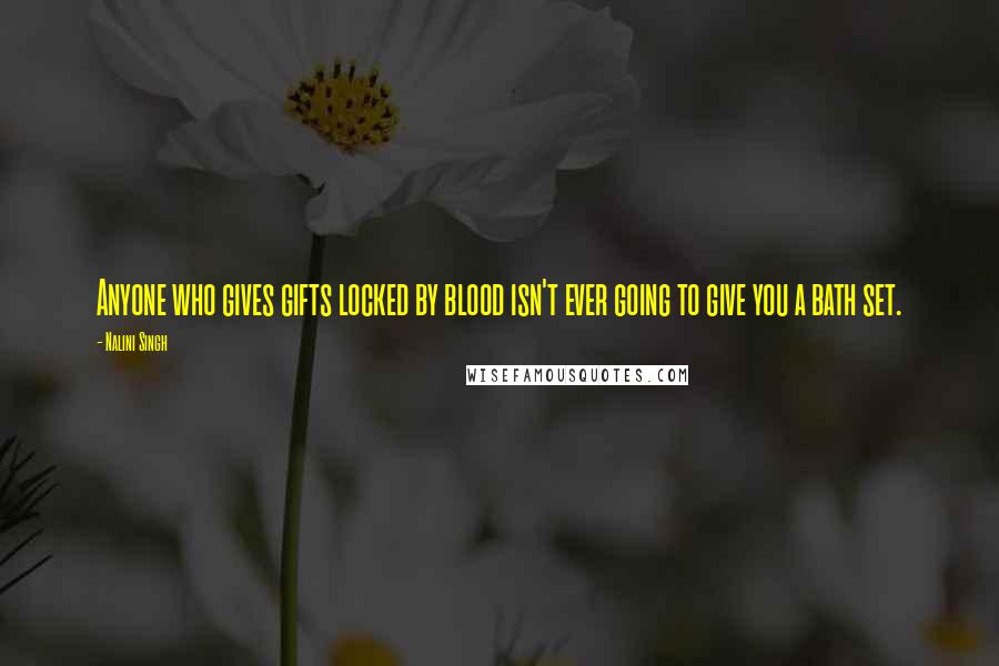 Nalini Singh Quotes: Anyone who gives gifts locked by blood isn't ever going to give you a bath set.