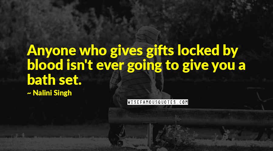 Nalini Singh Quotes: Anyone who gives gifts locked by blood isn't ever going to give you a bath set.
