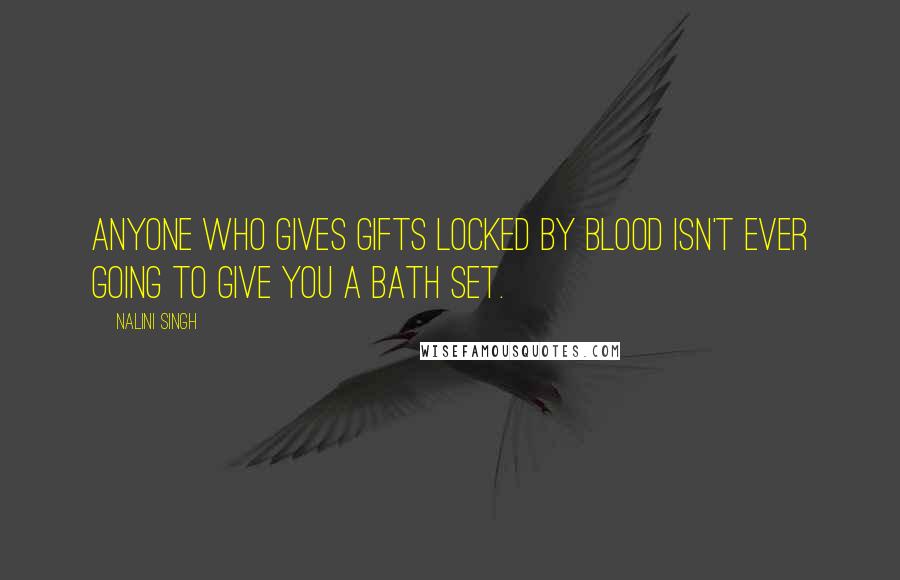 Nalini Singh Quotes: Anyone who gives gifts locked by blood isn't ever going to give you a bath set.