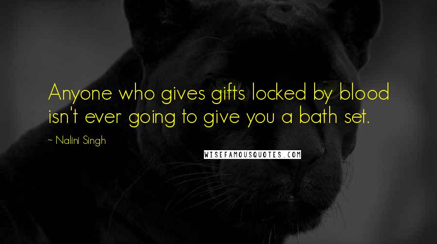 Nalini Singh Quotes: Anyone who gives gifts locked by blood isn't ever going to give you a bath set.