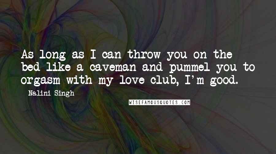 Nalini Singh Quotes: As long as I can throw you on the bed like a caveman and pummel you to orgasm with my love-club, I'm good.