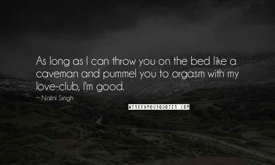 Nalini Singh Quotes: As long as I can throw you on the bed like a caveman and pummel you to orgasm with my love-club, I'm good.