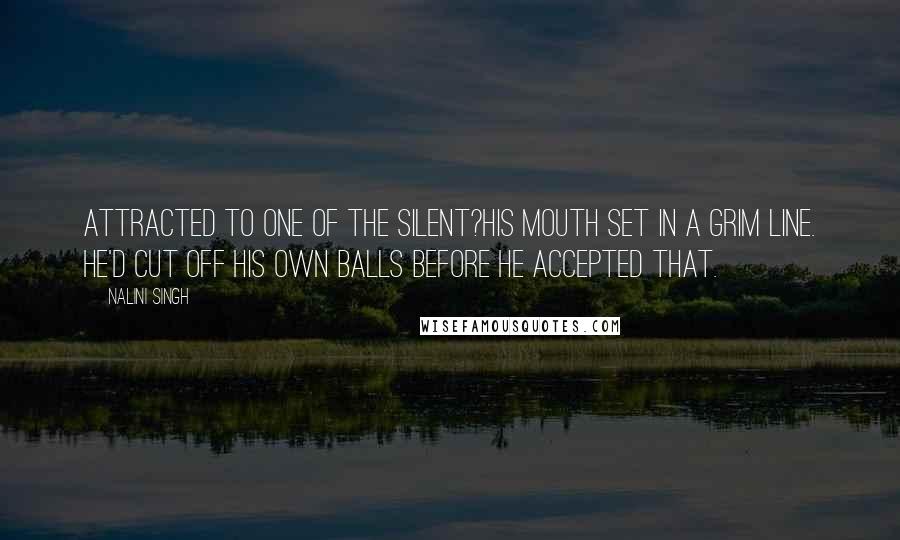 Nalini Singh Quotes: Attracted to one of the Silent?His mouth set in a grim line. He'd cut off his own balls before he accepted that.