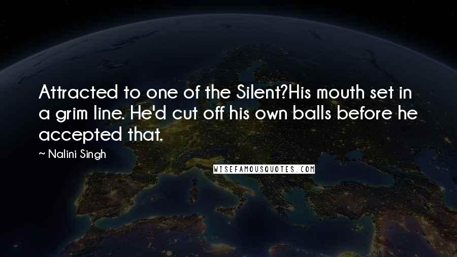 Nalini Singh Quotes: Attracted to one of the Silent?His mouth set in a grim line. He'd cut off his own balls before he accepted that.