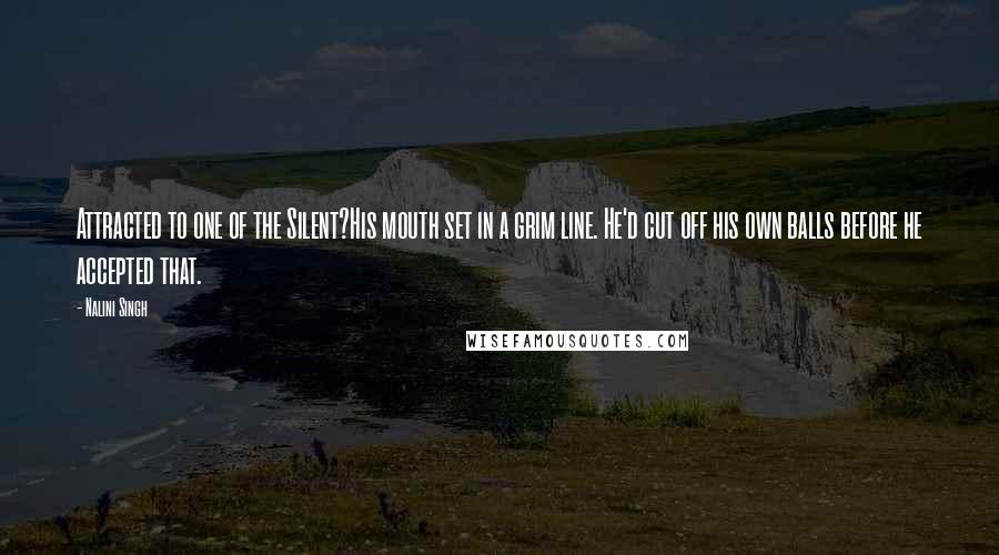 Nalini Singh Quotes: Attracted to one of the Silent?His mouth set in a grim line. He'd cut off his own balls before he accepted that.