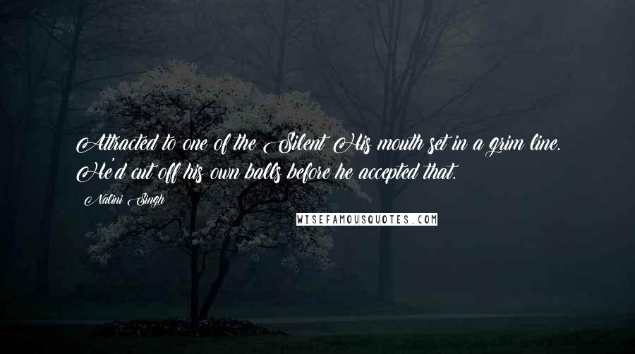 Nalini Singh Quotes: Attracted to one of the Silent?His mouth set in a grim line. He'd cut off his own balls before he accepted that.