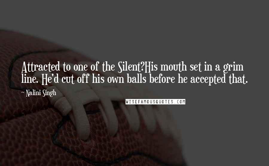 Nalini Singh Quotes: Attracted to one of the Silent?His mouth set in a grim line. He'd cut off his own balls before he accepted that.