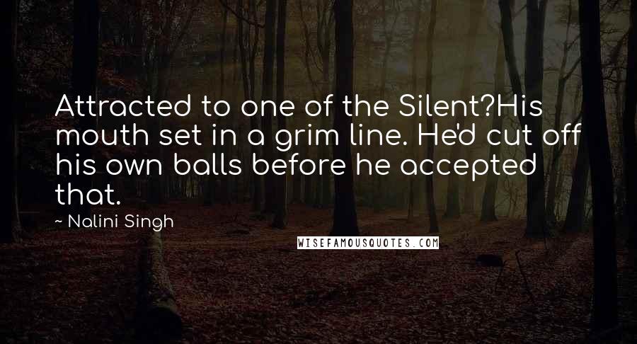 Nalini Singh Quotes: Attracted to one of the Silent?His mouth set in a grim line. He'd cut off his own balls before he accepted that.