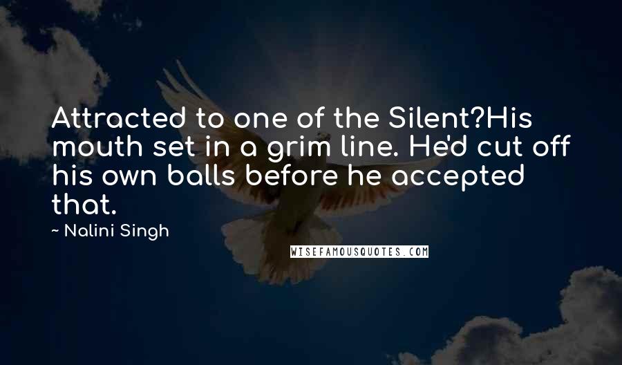 Nalini Singh Quotes: Attracted to one of the Silent?His mouth set in a grim line. He'd cut off his own balls before he accepted that.