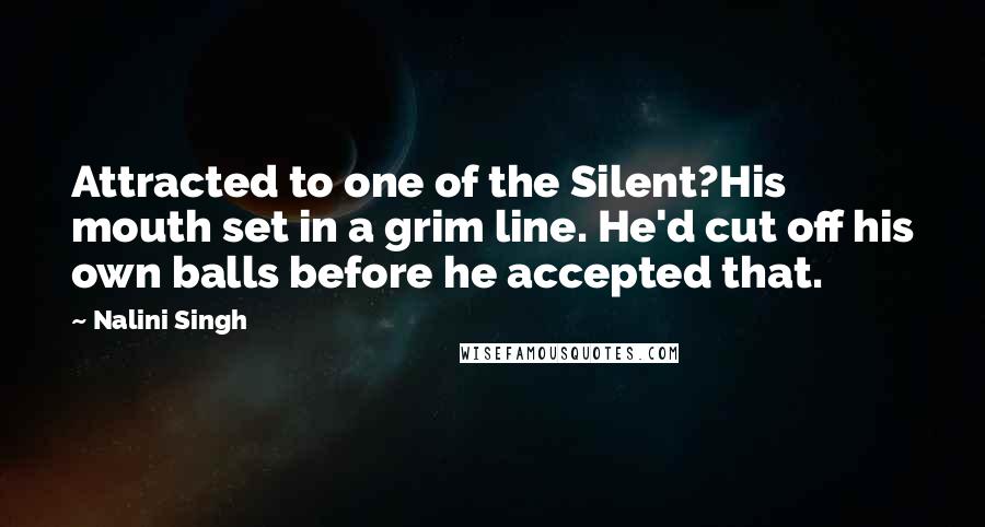 Nalini Singh Quotes: Attracted to one of the Silent?His mouth set in a grim line. He'd cut off his own balls before he accepted that.