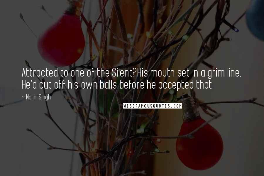 Nalini Singh Quotes: Attracted to one of the Silent?His mouth set in a grim line. He'd cut off his own balls before he accepted that.