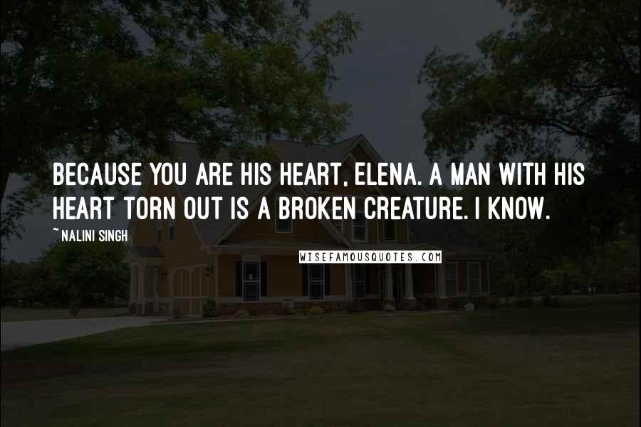 Nalini Singh Quotes: Because you are his heart, Elena. A man with his heart torn out is a broken creature. I know.