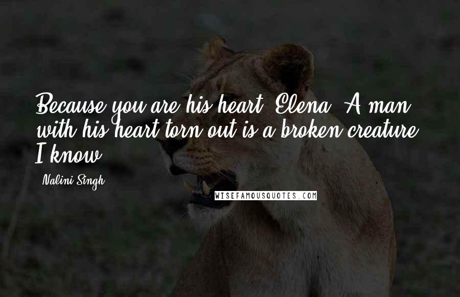 Nalini Singh Quotes: Because you are his heart, Elena. A man with his heart torn out is a broken creature. I know.