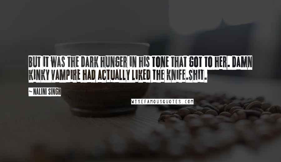 Nalini Singh Quotes: But it was the dark hunger in his tone that got to her. Damn kinky vampire had actually liked the knife.Shit.