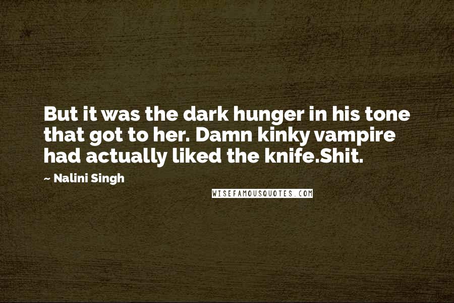 Nalini Singh Quotes: But it was the dark hunger in his tone that got to her. Damn kinky vampire had actually liked the knife.Shit.