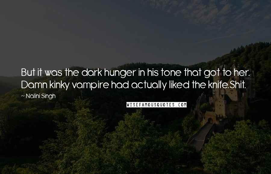 Nalini Singh Quotes: But it was the dark hunger in his tone that got to her. Damn kinky vampire had actually liked the knife.Shit.