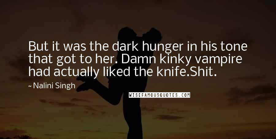 Nalini Singh Quotes: But it was the dark hunger in his tone that got to her. Damn kinky vampire had actually liked the knife.Shit.