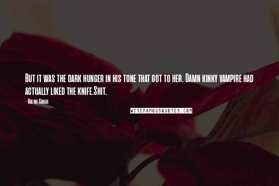 Nalini Singh Quotes: But it was the dark hunger in his tone that got to her. Damn kinky vampire had actually liked the knife.Shit.