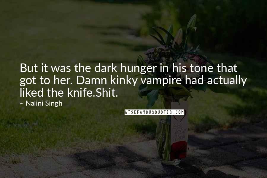 Nalini Singh Quotes: But it was the dark hunger in his tone that got to her. Damn kinky vampire had actually liked the knife.Shit.
