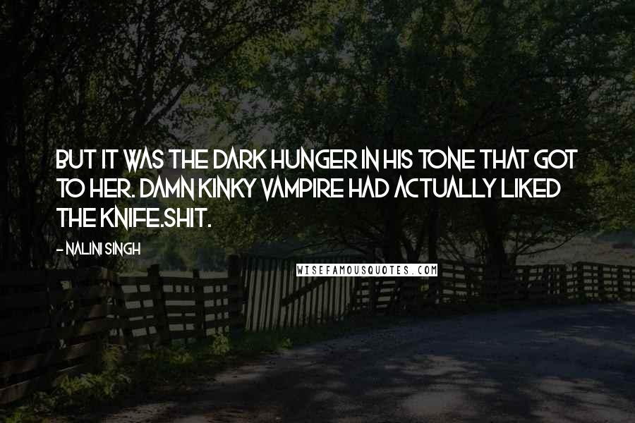 Nalini Singh Quotes: But it was the dark hunger in his tone that got to her. Damn kinky vampire had actually liked the knife.Shit.