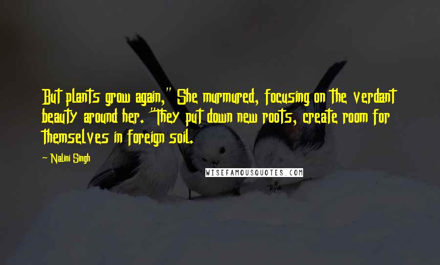 Nalini Singh Quotes: But plants grow again," She murmured, focusing on the verdant beauty around her. "They put down new roots, create room for themselves in foreign soil.