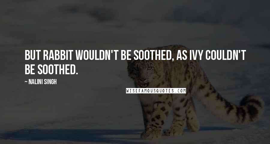 Nalini Singh Quotes: But Rabbit wouldn't be soothed, as Ivy couldn't be soothed.