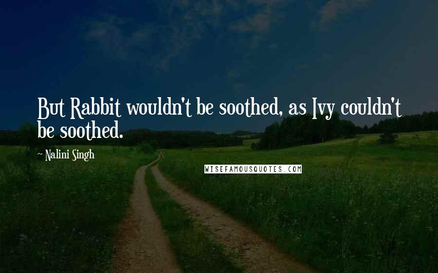 Nalini Singh Quotes: But Rabbit wouldn't be soothed, as Ivy couldn't be soothed.