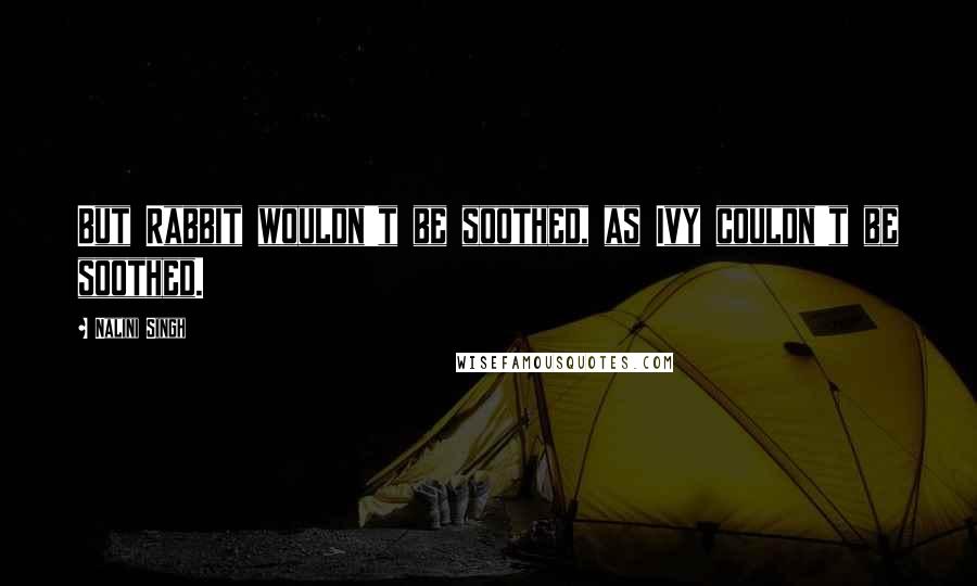 Nalini Singh Quotes: But Rabbit wouldn't be soothed, as Ivy couldn't be soothed.