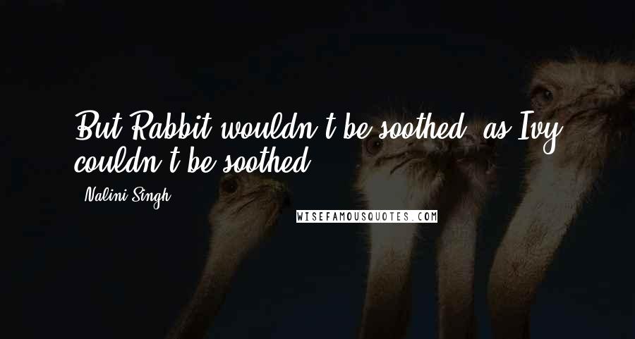 Nalini Singh Quotes: But Rabbit wouldn't be soothed, as Ivy couldn't be soothed.