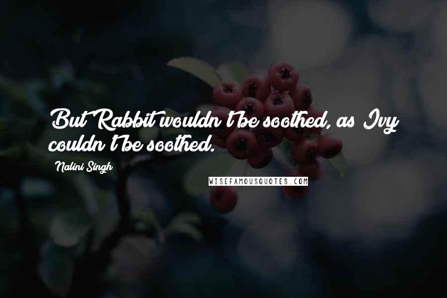 Nalini Singh Quotes: But Rabbit wouldn't be soothed, as Ivy couldn't be soothed.