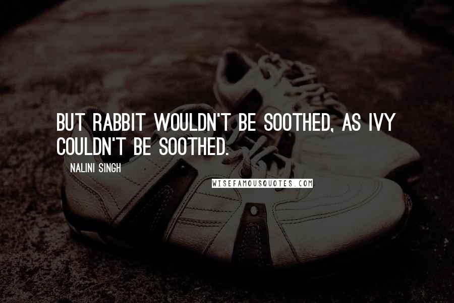 Nalini Singh Quotes: But Rabbit wouldn't be soothed, as Ivy couldn't be soothed.
