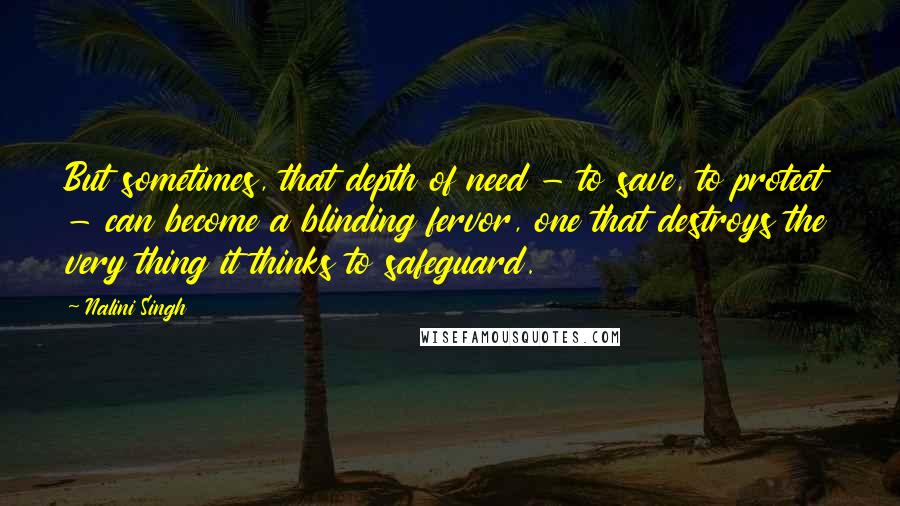 Nalini Singh Quotes: But sometimes, that depth of need - to save, to protect - can become a blinding fervor, one that destroys the very thing it thinks to safeguard.