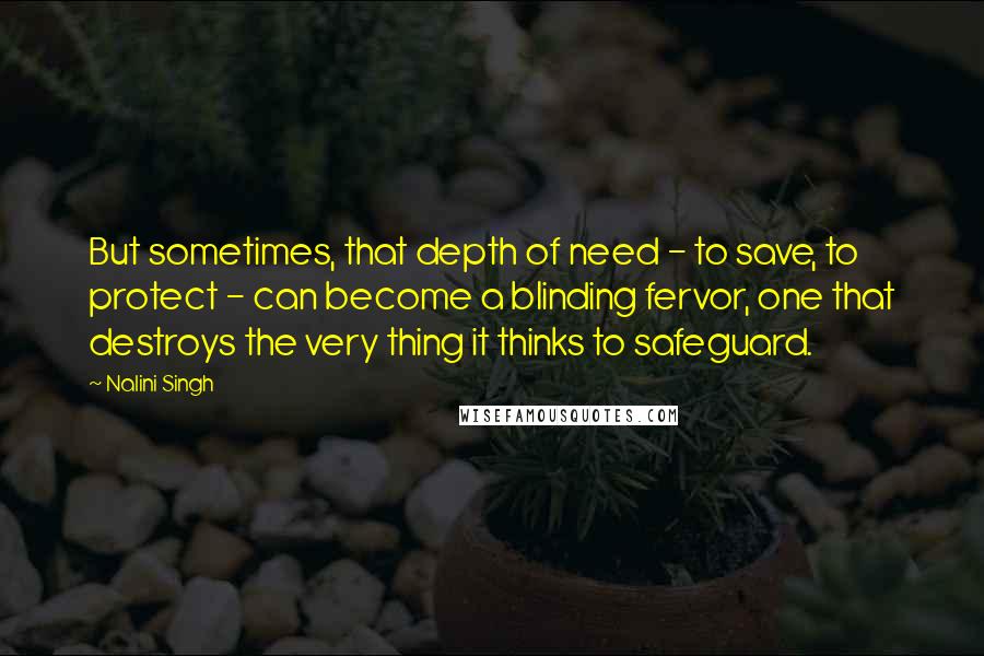 Nalini Singh Quotes: But sometimes, that depth of need - to save, to protect - can become a blinding fervor, one that destroys the very thing it thinks to safeguard.