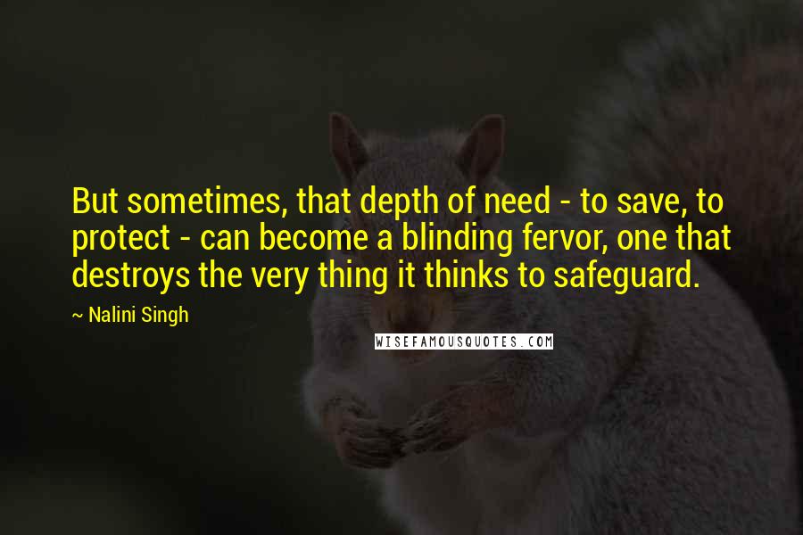 Nalini Singh Quotes: But sometimes, that depth of need - to save, to protect - can become a blinding fervor, one that destroys the very thing it thinks to safeguard.