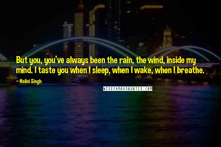 Nalini Singh Quotes: But you, you've always been the rain, the wind, inside my mind. I taste you when I sleep, when I wake, when I breathe.