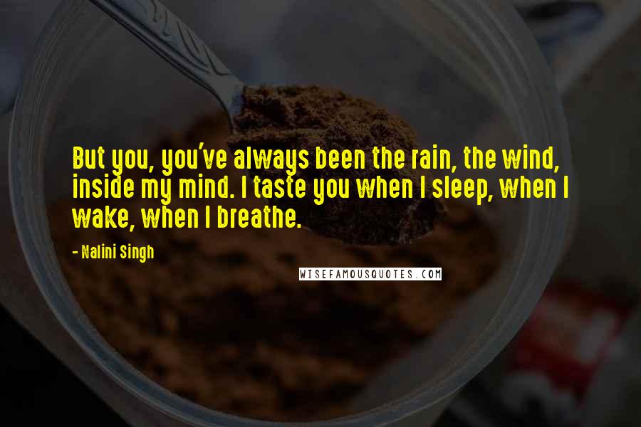 Nalini Singh Quotes: But you, you've always been the rain, the wind, inside my mind. I taste you when I sleep, when I wake, when I breathe.