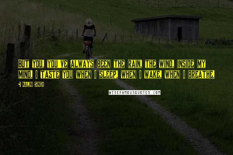 Nalini Singh Quotes: But you, you've always been the rain, the wind, inside my mind. I taste you when I sleep, when I wake, when I breathe.