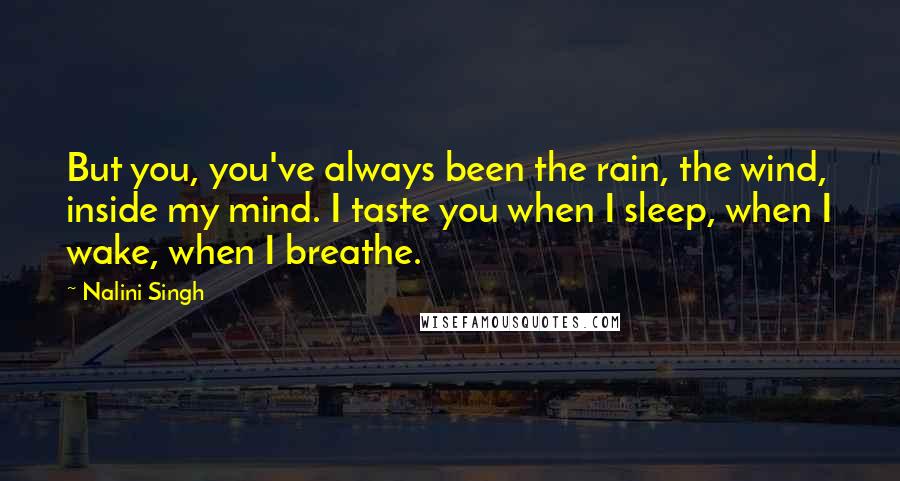 Nalini Singh Quotes: But you, you've always been the rain, the wind, inside my mind. I taste you when I sleep, when I wake, when I breathe.