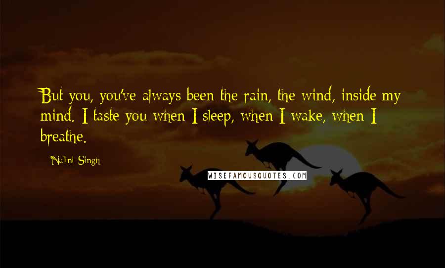 Nalini Singh Quotes: But you, you've always been the rain, the wind, inside my mind. I taste you when I sleep, when I wake, when I breathe.