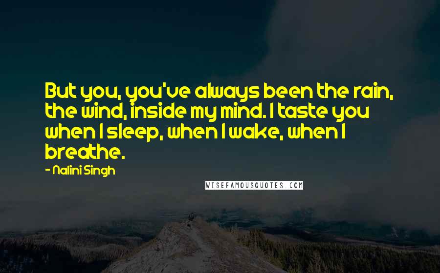 Nalini Singh Quotes: But you, you've always been the rain, the wind, inside my mind. I taste you when I sleep, when I wake, when I breathe.