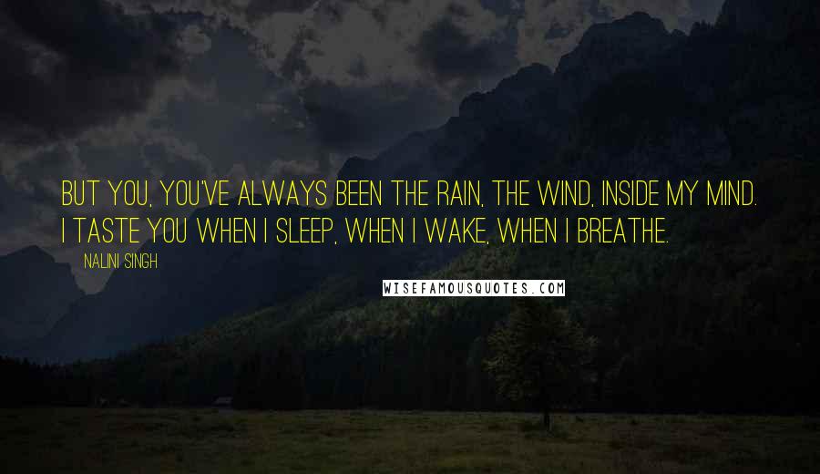 Nalini Singh Quotes: But you, you've always been the rain, the wind, inside my mind. I taste you when I sleep, when I wake, when I breathe.