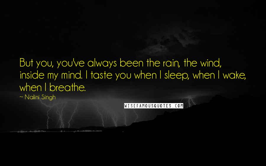 Nalini Singh Quotes: But you, you've always been the rain, the wind, inside my mind. I taste you when I sleep, when I wake, when I breathe.